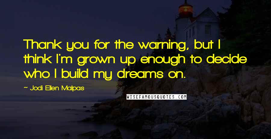 Jodi Ellen Malpas Quotes: Thank you for the warning, but I think I'm grown up enough to decide who I build my dreams on.