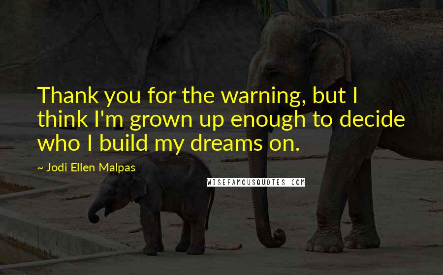 Jodi Ellen Malpas Quotes: Thank you for the warning, but I think I'm grown up enough to decide who I build my dreams on.