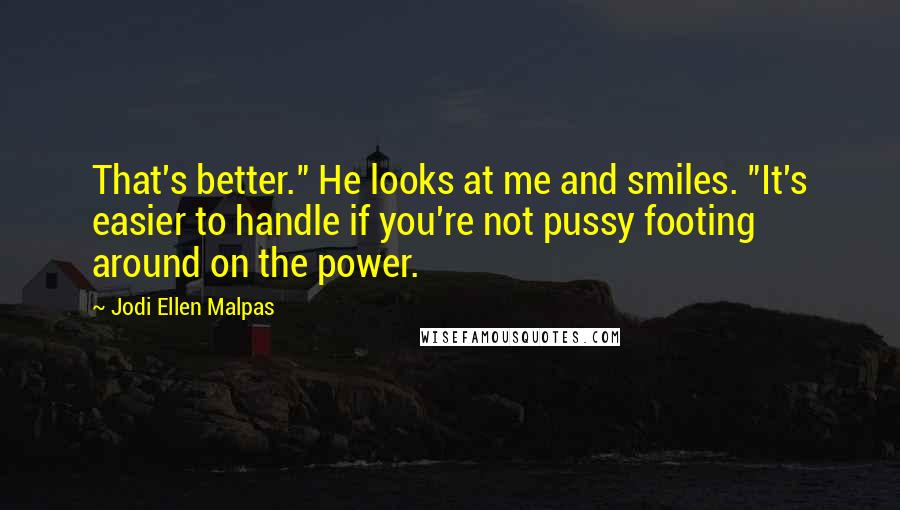 Jodi Ellen Malpas Quotes: That's better." He looks at me and smiles. "It's easier to handle if you're not pussy footing around on the power.