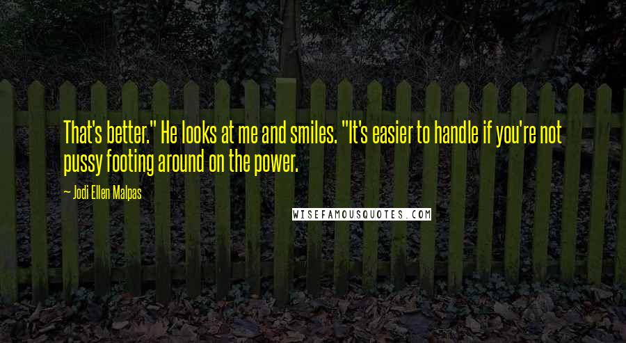 Jodi Ellen Malpas Quotes: That's better." He looks at me and smiles. "It's easier to handle if you're not pussy footing around on the power.