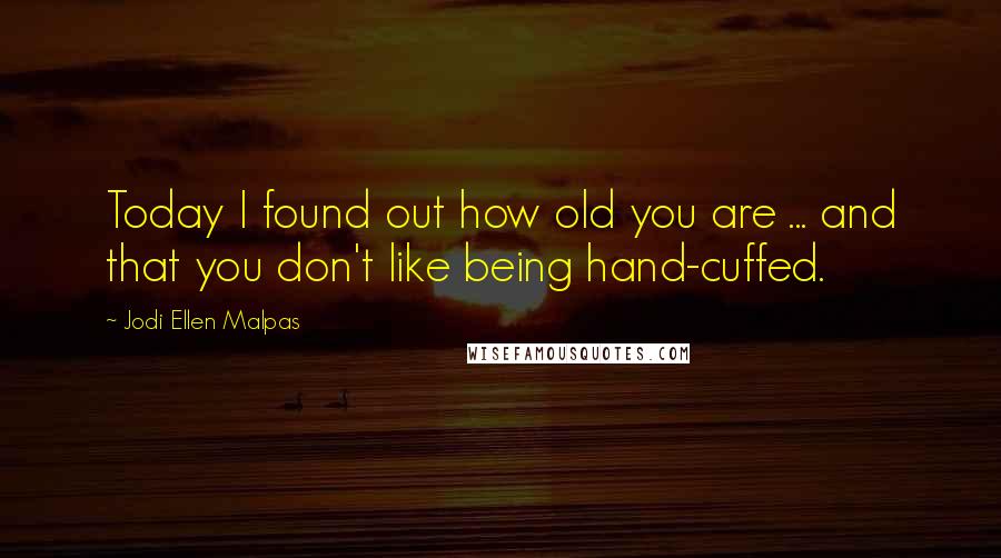 Jodi Ellen Malpas Quotes: Today I found out how old you are ... and that you don't like being hand-cuffed.