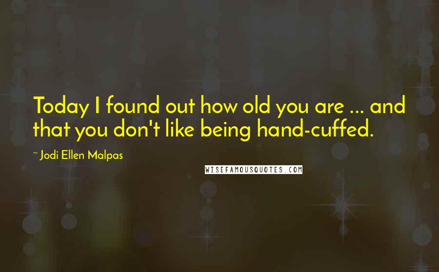 Jodi Ellen Malpas Quotes: Today I found out how old you are ... and that you don't like being hand-cuffed.