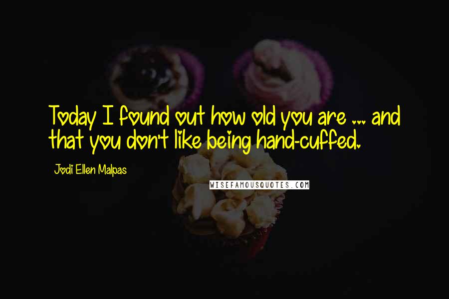 Jodi Ellen Malpas Quotes: Today I found out how old you are ... and that you don't like being hand-cuffed.