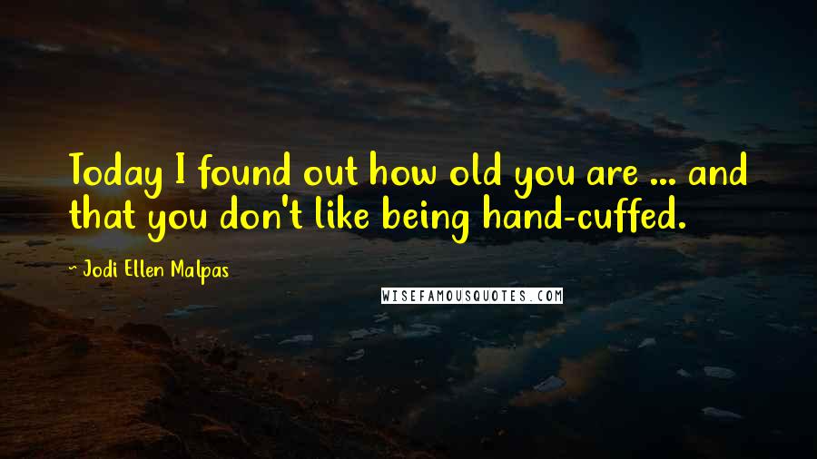 Jodi Ellen Malpas Quotes: Today I found out how old you are ... and that you don't like being hand-cuffed.