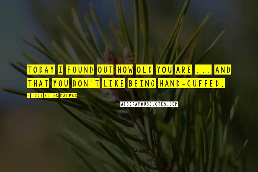 Jodi Ellen Malpas Quotes: Today I found out how old you are ... and that you don't like being hand-cuffed.