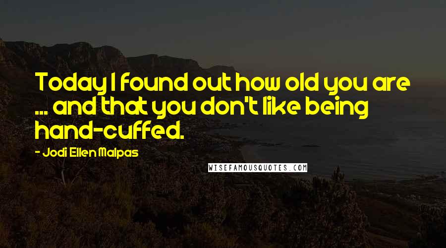 Jodi Ellen Malpas Quotes: Today I found out how old you are ... and that you don't like being hand-cuffed.