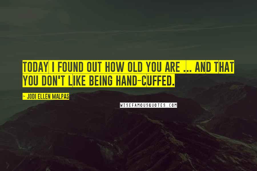 Jodi Ellen Malpas Quotes: Today I found out how old you are ... and that you don't like being hand-cuffed.