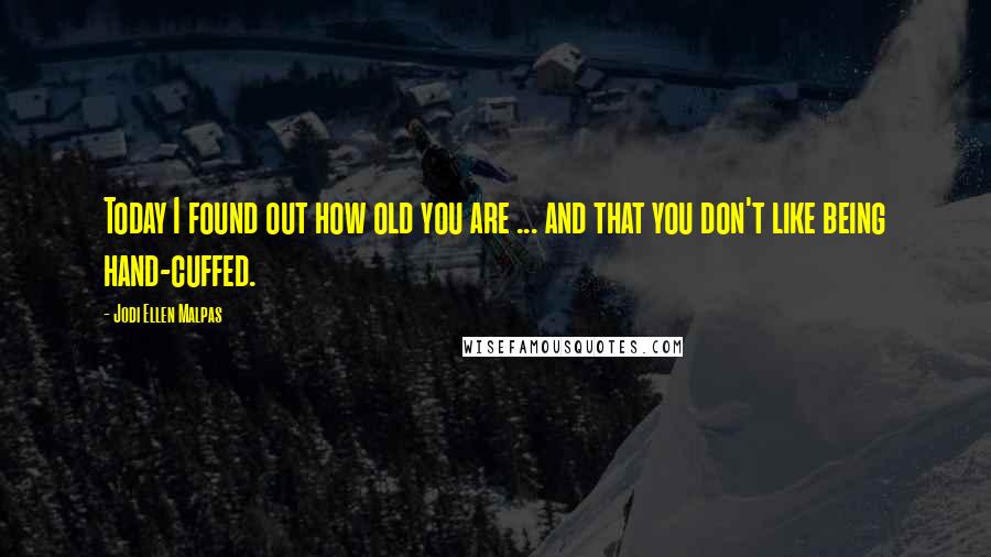 Jodi Ellen Malpas Quotes: Today I found out how old you are ... and that you don't like being hand-cuffed.