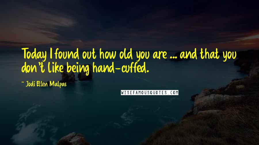 Jodi Ellen Malpas Quotes: Today I found out how old you are ... and that you don't like being hand-cuffed.