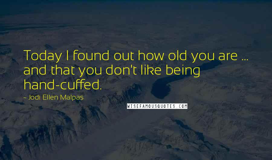 Jodi Ellen Malpas Quotes: Today I found out how old you are ... and that you don't like being hand-cuffed.