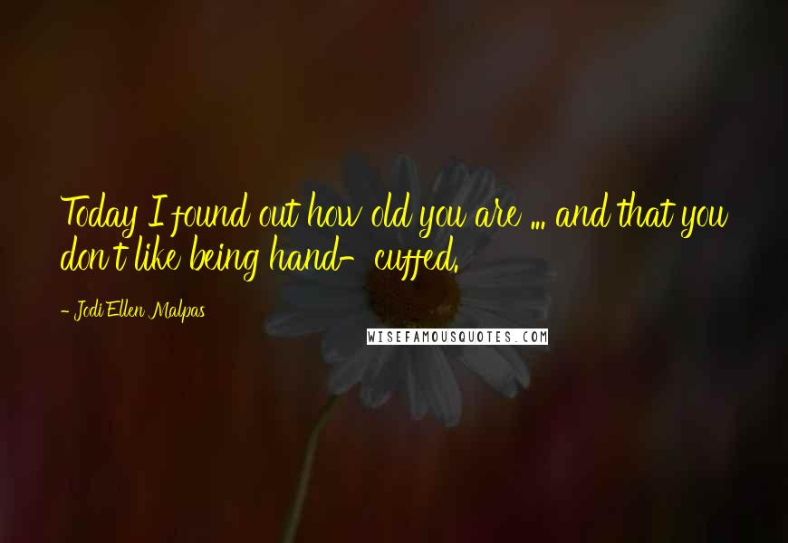 Jodi Ellen Malpas Quotes: Today I found out how old you are ... and that you don't like being hand-cuffed.