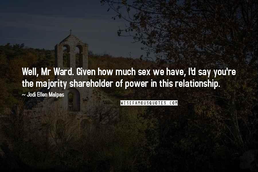 Jodi Ellen Malpas Quotes: Well, Mr Ward. Given how much sex we have, I'd say you're the majority shareholder of power in this relationship.