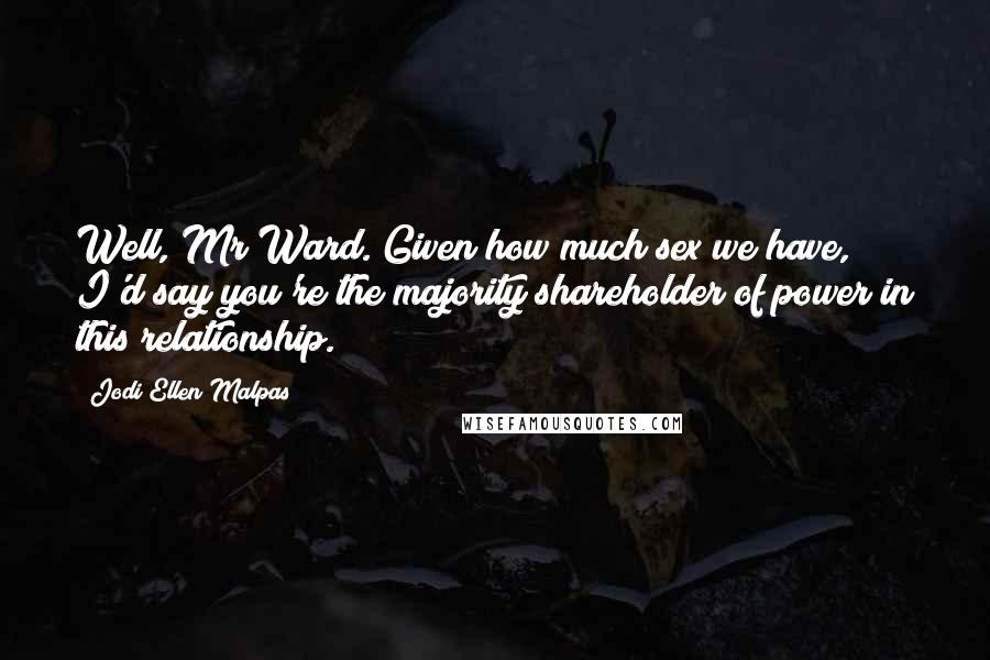 Jodi Ellen Malpas Quotes: Well, Mr Ward. Given how much sex we have, I'd say you're the majority shareholder of power in this relationship.