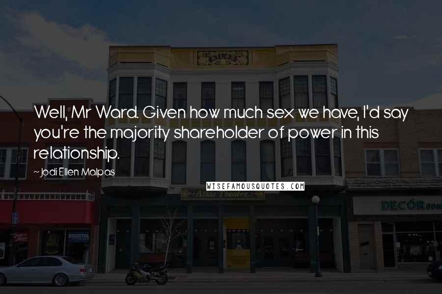 Jodi Ellen Malpas Quotes: Well, Mr Ward. Given how much sex we have, I'd say you're the majority shareholder of power in this relationship.