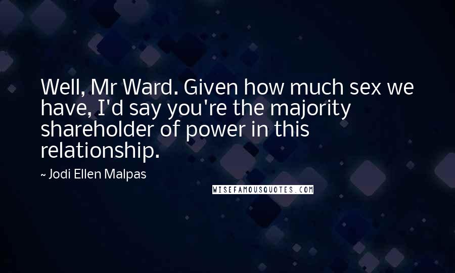 Jodi Ellen Malpas Quotes: Well, Mr Ward. Given how much sex we have, I'd say you're the majority shareholder of power in this relationship.