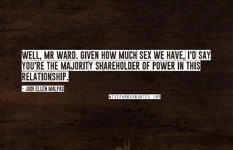 Jodi Ellen Malpas Quotes: Well, Mr Ward. Given how much sex we have, I'd say you're the majority shareholder of power in this relationship.