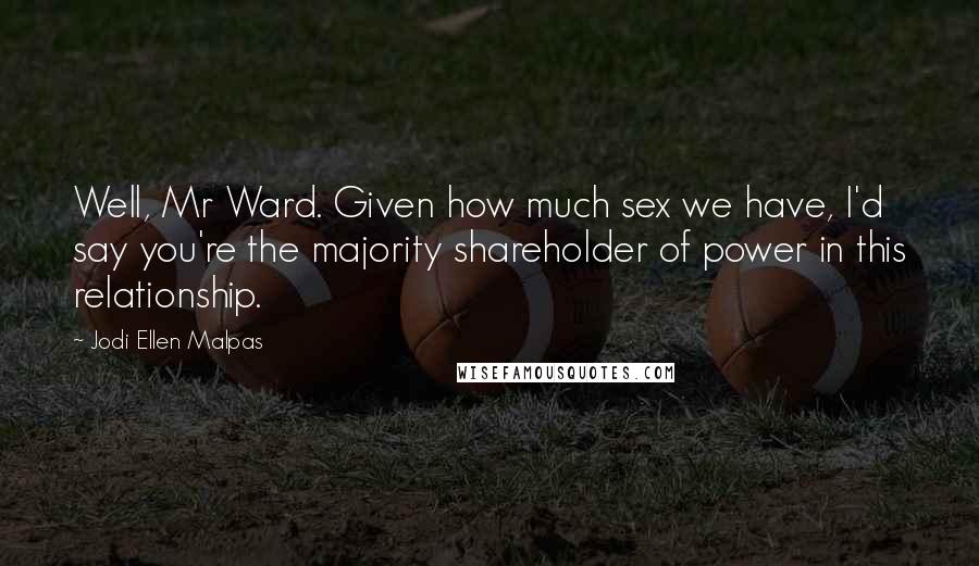 Jodi Ellen Malpas Quotes: Well, Mr Ward. Given how much sex we have, I'd say you're the majority shareholder of power in this relationship.