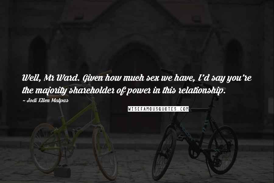 Jodi Ellen Malpas Quotes: Well, Mr Ward. Given how much sex we have, I'd say you're the majority shareholder of power in this relationship.