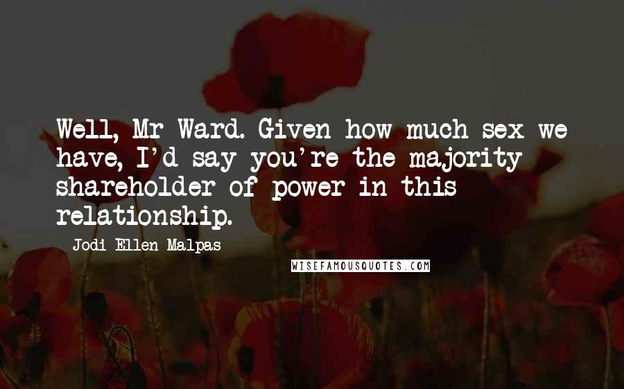 Jodi Ellen Malpas Quotes: Well, Mr Ward. Given how much sex we have, I'd say you're the majority shareholder of power in this relationship.