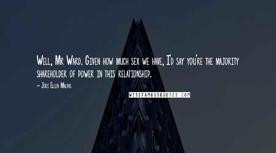 Jodi Ellen Malpas Quotes: Well, Mr Ward. Given how much sex we have, I'd say you're the majority shareholder of power in this relationship.