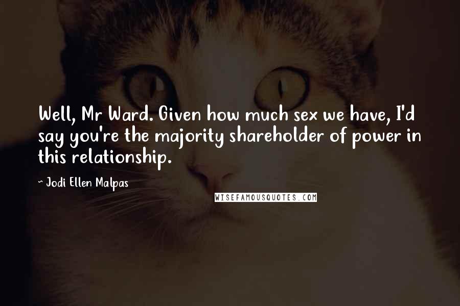 Jodi Ellen Malpas Quotes: Well, Mr Ward. Given how much sex we have, I'd say you're the majority shareholder of power in this relationship.