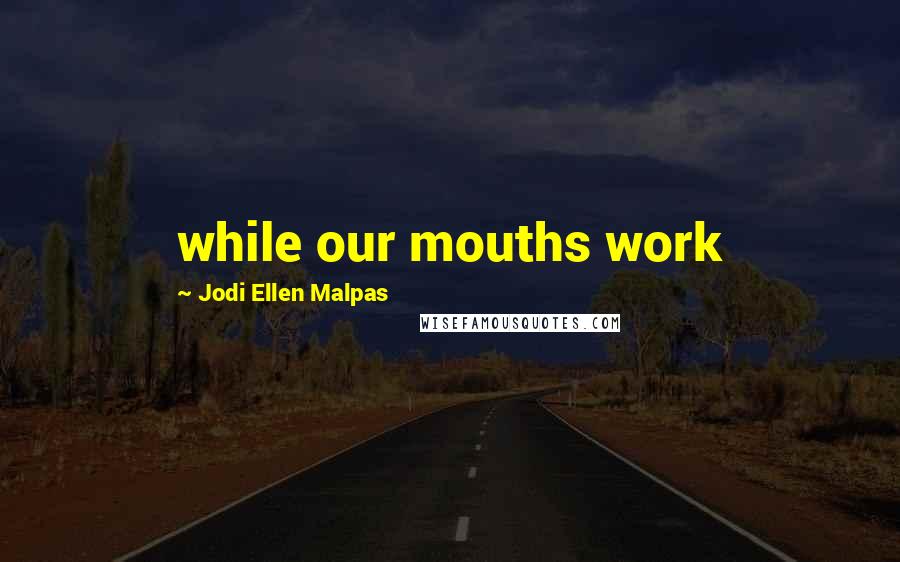Jodi Ellen Malpas Quotes: while our mouths work