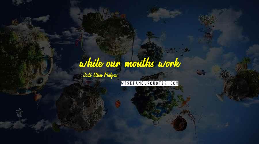 Jodi Ellen Malpas Quotes: while our mouths work