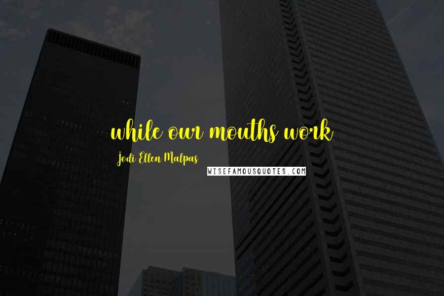 Jodi Ellen Malpas Quotes: while our mouths work