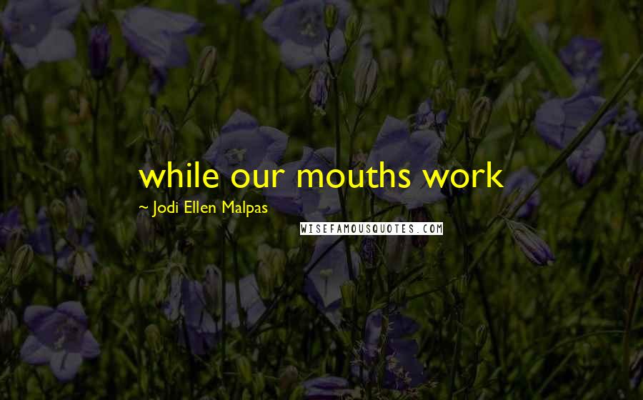 Jodi Ellen Malpas Quotes: while our mouths work