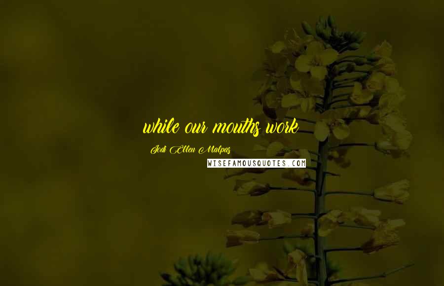 Jodi Ellen Malpas Quotes: while our mouths work