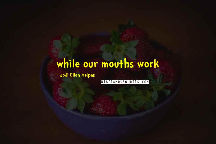 Jodi Ellen Malpas Quotes: while our mouths work