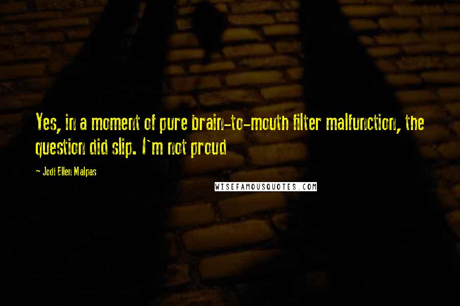 Jodi Ellen Malpas Quotes: Yes, in a moment of pure brain-to-mouth filter malfunction, the question did slip. I'm not proud