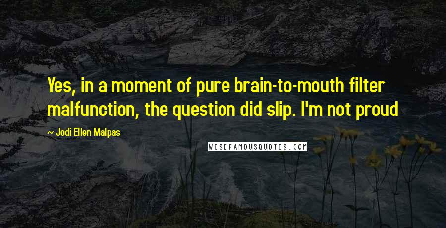 Jodi Ellen Malpas Quotes: Yes, in a moment of pure brain-to-mouth filter malfunction, the question did slip. I'm not proud