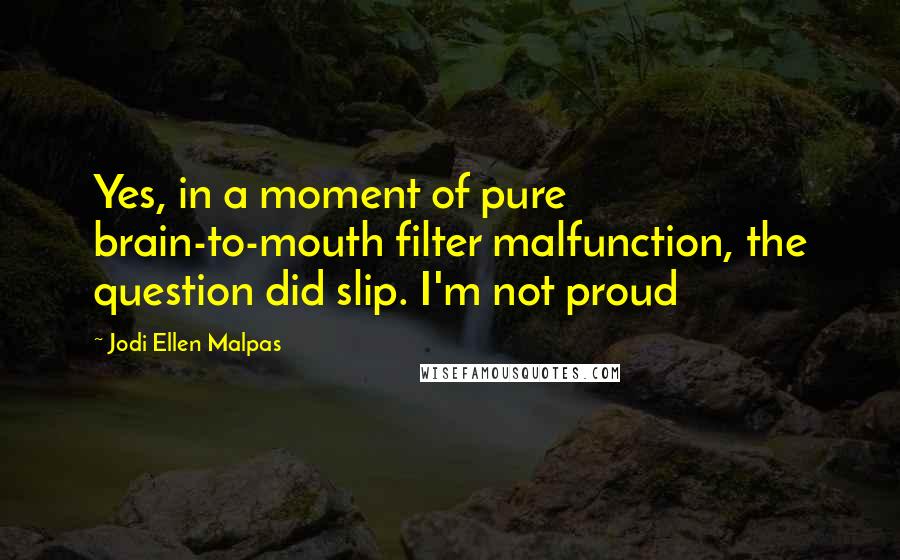 Jodi Ellen Malpas Quotes: Yes, in a moment of pure brain-to-mouth filter malfunction, the question did slip. I'm not proud