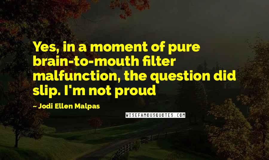 Jodi Ellen Malpas Quotes: Yes, in a moment of pure brain-to-mouth filter malfunction, the question did slip. I'm not proud