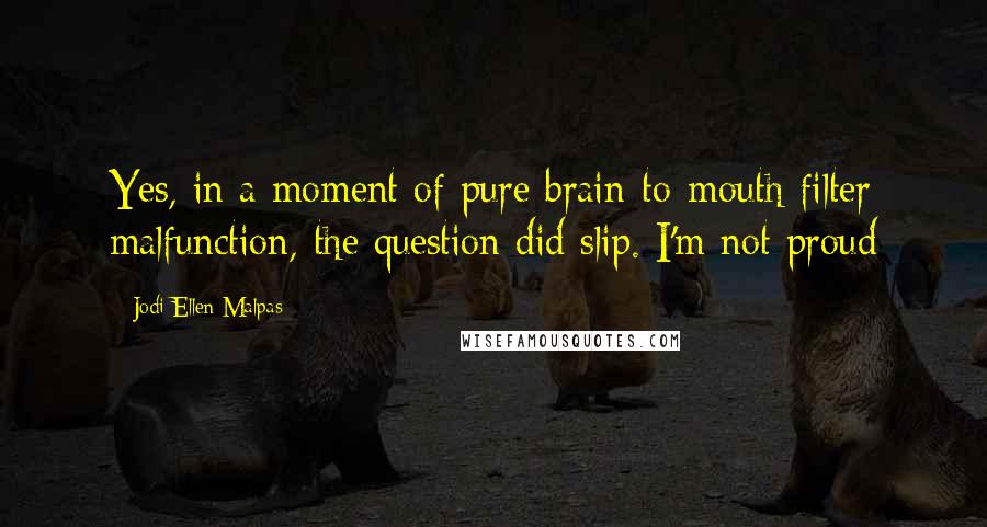 Jodi Ellen Malpas Quotes: Yes, in a moment of pure brain-to-mouth filter malfunction, the question did slip. I'm not proud