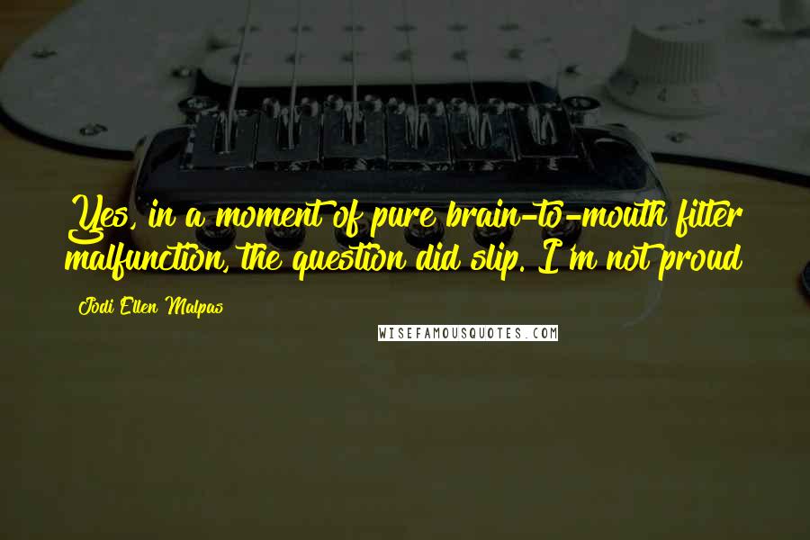 Jodi Ellen Malpas Quotes: Yes, in a moment of pure brain-to-mouth filter malfunction, the question did slip. I'm not proud