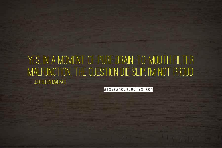 Jodi Ellen Malpas Quotes: Yes, in a moment of pure brain-to-mouth filter malfunction, the question did slip. I'm not proud
