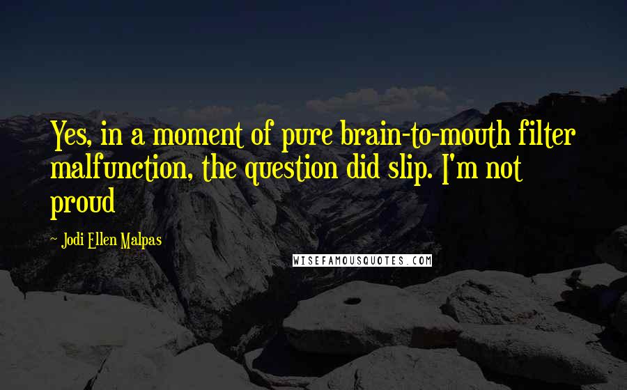 Jodi Ellen Malpas Quotes: Yes, in a moment of pure brain-to-mouth filter malfunction, the question did slip. I'm not proud