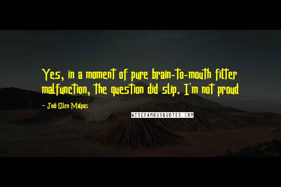 Jodi Ellen Malpas Quotes: Yes, in a moment of pure brain-to-mouth filter malfunction, the question did slip. I'm not proud