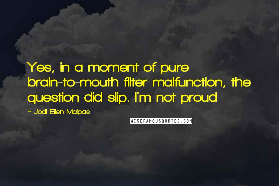 Jodi Ellen Malpas Quotes: Yes, in a moment of pure brain-to-mouth filter malfunction, the question did slip. I'm not proud