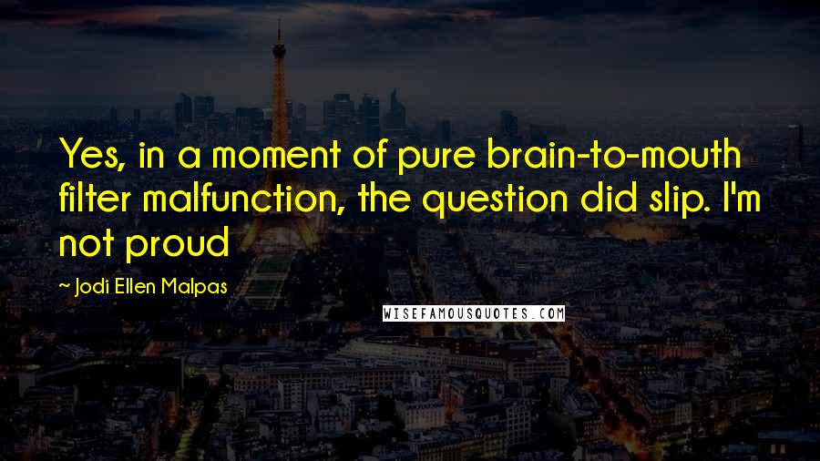 Jodi Ellen Malpas Quotes: Yes, in a moment of pure brain-to-mouth filter malfunction, the question did slip. I'm not proud