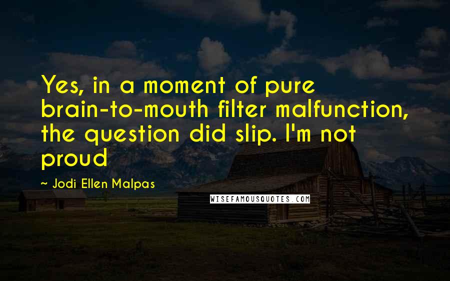 Jodi Ellen Malpas Quotes: Yes, in a moment of pure brain-to-mouth filter malfunction, the question did slip. I'm not proud