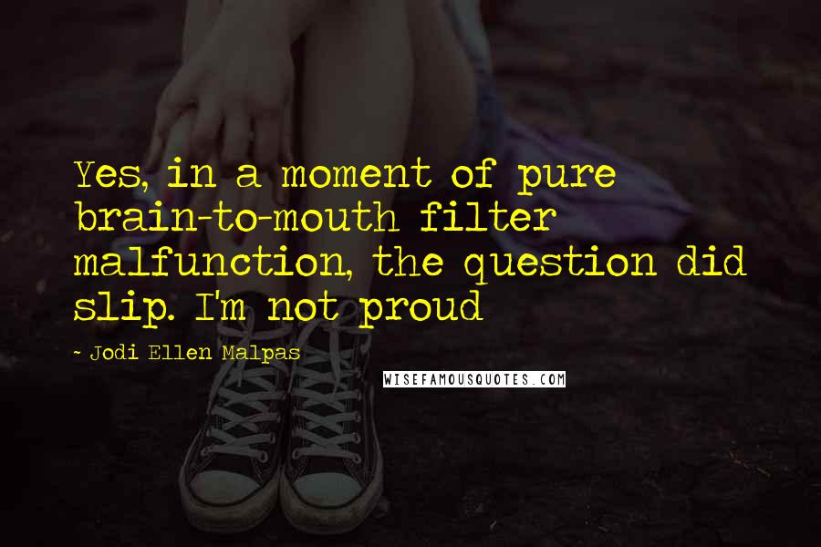 Jodi Ellen Malpas Quotes: Yes, in a moment of pure brain-to-mouth filter malfunction, the question did slip. I'm not proud