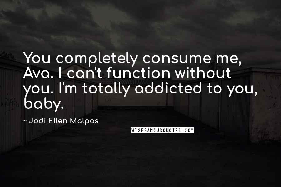 Jodi Ellen Malpas Quotes: You completely consume me, Ava. I can't function without you. I'm totally addicted to you, baby.