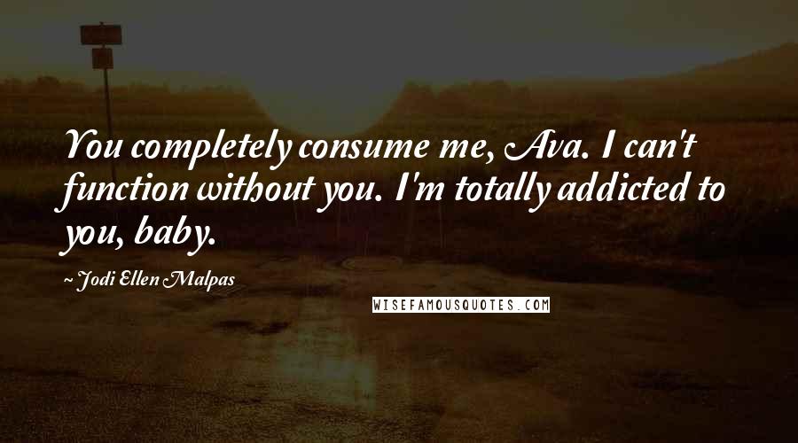 Jodi Ellen Malpas Quotes: You completely consume me, Ava. I can't function without you. I'm totally addicted to you, baby.