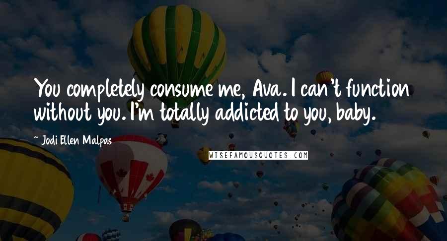 Jodi Ellen Malpas Quotes: You completely consume me, Ava. I can't function without you. I'm totally addicted to you, baby.