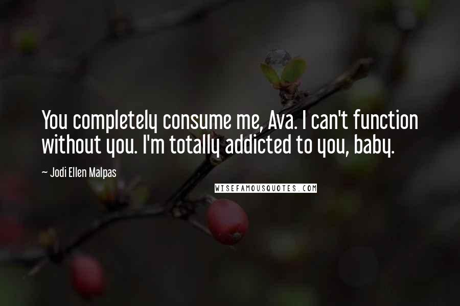 Jodi Ellen Malpas Quotes: You completely consume me, Ava. I can't function without you. I'm totally addicted to you, baby.