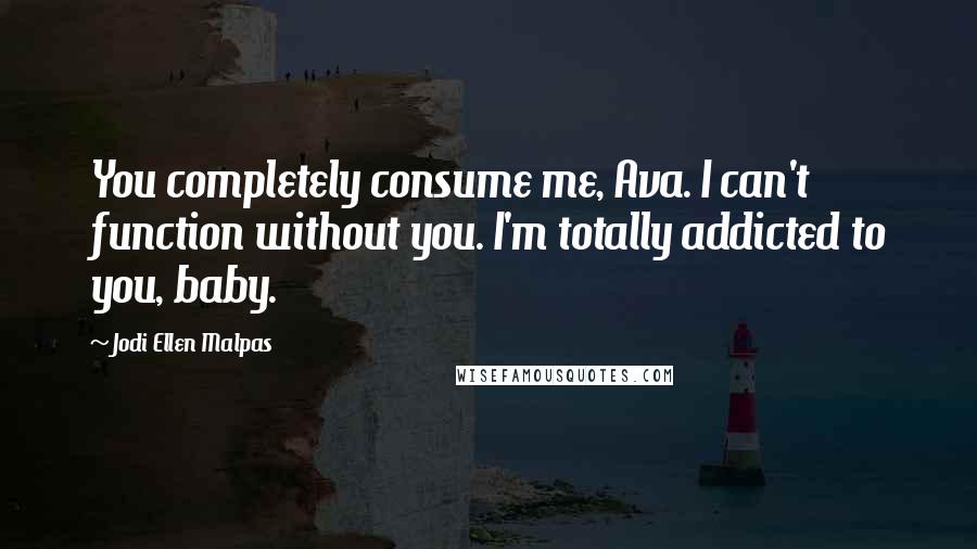 Jodi Ellen Malpas Quotes: You completely consume me, Ava. I can't function without you. I'm totally addicted to you, baby.