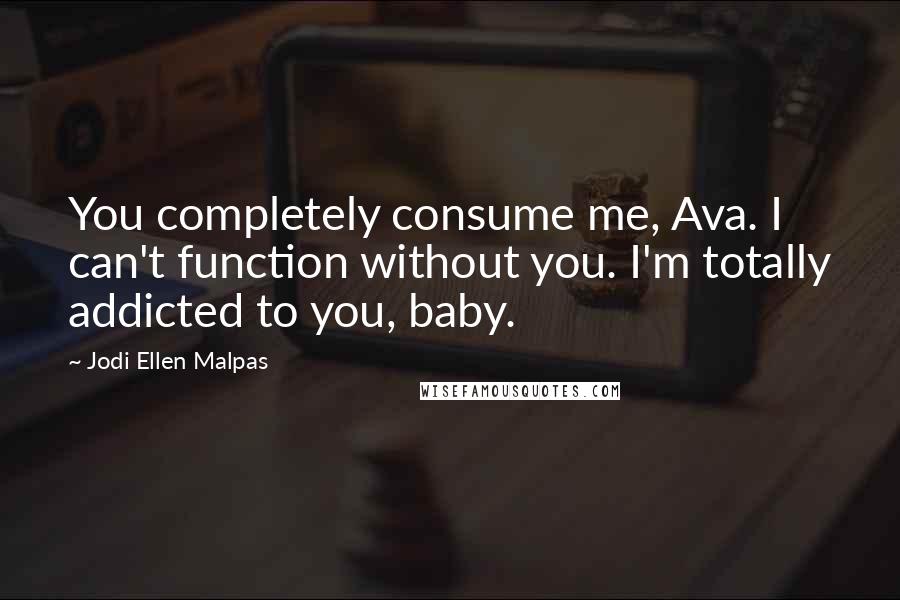 Jodi Ellen Malpas Quotes: You completely consume me, Ava. I can't function without you. I'm totally addicted to you, baby.